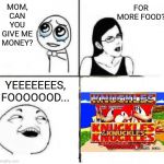 Mom can you give me money | FOR MORE FOOD? MOM, CAN YOU GIVE ME MONEY? YEEEEEEES, FOOOOOOD... | image tagged in mom can you give me money | made w/ Imgflip meme maker