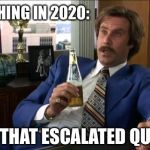 Ron Burgundy | EVERYTHING IN 2020: “WELL, THAT ESCALATED QUICKLY.” | image tagged in ron burgundy,funny memes | made w/ Imgflip meme maker