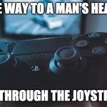 The way to a man's heart | THE WAY TO A MAN'S HEART; IS THROUGH THE JOYSTICK | image tagged in the way to a man's heart | made w/ Imgflip meme maker