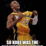 Kobe Bryant | SO KOBE WAS THE ONE WHO WAS KEEPING THIS WORLD TOGETHER. | image tagged in kobe bryant | made w/ Imgflip meme maker