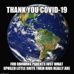 PLANET EARTH | THANK YOU COVID-19; FOR SHOWING PARENTS JUST WHAT SPOILED LITTLE SHITS THEIR KIDS REALLY ARE | image tagged in planet earth | made w/ Imgflip meme maker