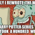 Squidward essay | FINALLY I REWROTE  THE WHOLE; HARRY POTTER SERIES  IT JUT TOOK  A HUNDRED  WEEKS | image tagged in squidward essay | made w/ Imgflip meme maker