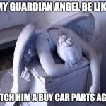 guardian angel | MY GUARDIAN ANGEL BE LIKE; WATCH HIM A BUY CAR PARTS AGAIN | image tagged in guardian angel | made w/ Imgflip meme maker