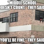 Middle School Sucks | "MIDDLE SCHOOL DOESN'T COUNT," THEY SAID; ME; "YOU'LL BE FINE," THEY SAID | image tagged in middle school sucks | made w/ Imgflip meme maker