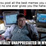 memes gone unloved | When you post all the best memes you can find but no one ever gives you the haha reacts; I AM TOTALLY UNAPPRECIATED IN MY TIME. | image tagged in nedry unappreciated in my time | made w/ Imgflip meme maker