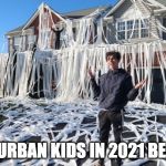 suburban kids in 2021 be like | SUBURBAN KIDS IN 2021 BE LIKE | image tagged in suburban kids in 2021 be like | made w/ Imgflip meme maker