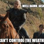 witcher and jaskier | WELL DAMN, JASKIER; I CAN'T CONTROL THE WEATHER | image tagged in witcher and jaskier | made w/ Imgflip meme maker