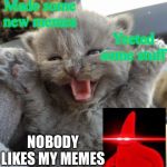 Excited kitten | Made some new memes; Yeeted some stuff; NOBODY LIKES MY MEMES | image tagged in excited kitten | made w/ Imgflip meme maker