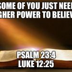 Bible  | SOME OF YOU JUST NEED A HIGHER POWER TO BELIEVE IN PSALM 23:4
LUKE 12:25 | image tagged in bible | made w/ Imgflip meme maker