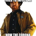 Chuck Norris | THE CORONA VIRUS TRIED TO INFECT ME; NOW THE CORONA GOT INFECTED BY ME | image tagged in chuck norris | made w/ Imgflip meme maker