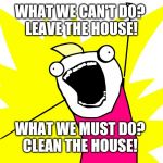 It's corona time | WHAT WE CAN'T DO? 
LEAVE THE HOUSE! WHAT WE MUST DO? 
CLEAN THE HOUSE! | image tagged in clean all the things | made w/ Imgflip meme maker