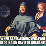 When bae is asking what you are doing on day 8 of quarantine | WHEN BAE IS ASKING WHAT ARE YOU DOING ON DAY 8 OF QUARANTINE | image tagged in medieval painting,social distancing,funny,quarantine | made w/ Imgflip meme maker