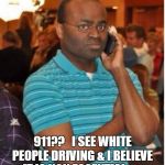 angry man on phone | 911??   I SEE WHITE PEOPLE DRIVING & I BELIEVE IT IS NON ESSENTIAL . . . | image tagged in angry man on phone,funny,funny memes,funny meme,too funny,coronavirus | made w/ Imgflip meme maker