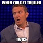 Bradley Walsh Shocked | WHEN YOU GET TROLLED; TWICE | image tagged in bradley walsh shocked | made w/ Imgflip meme maker