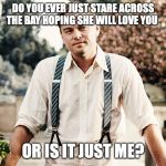 Gatsby suspenders | DO YOU EVER JUST STARE ACROSS THE BAY HOPING SHE WILL LOVE YOU; OR IS IT JUST ME? | image tagged in gatsby suspenders | made w/ Imgflip meme maker