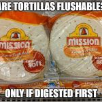 ARE TORTILLAS FLUSHABLE? ONLY IF DIGESTED FIRST | image tagged in toilet paper,wipes clog pipes,no more toilet paper | made w/ Imgflip meme maker