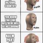 Panik Kalm meme | CORONAVIRUS
IS 
IN YOUR 
COUNTRY; YOU KNOW THAT ONE DAY THERE WILL BE NO CORONA; KALM 
PART
IS
A LIE | image tagged in panik calm panik | made w/ Imgflip meme maker