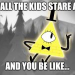 Bill Cipher | WHEN ALL THE KIDS STARE AT YOU; AND YOU BE LIKE... | image tagged in bill cipher | made w/ Imgflip meme maker