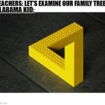Lego illusion | TEACHERS: LET'S EXAMINE OUR FAMILY TREE! ALABAMA KID: | image tagged in lego illusion | made w/ Imgflip meme maker