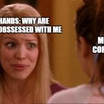 mean girls | MY HANDS: WHY ARE YOU SO OBSSESSED WITH ME; ME DURING CORONAVISUS | image tagged in mean girls | made w/ Imgflip meme maker