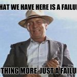 Cool Hand Luke - Failure to Communicate | WHAT WE HAVE HERE IS A FAILURE. NOTHING MORE. JUST A FAILURE. | image tagged in cool hand luke - failure to communicate | made w/ Imgflip meme maker