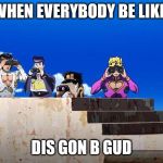Jojos looking for something | WHEN EVERYBODY BE LIKE:; DIS GON B GUD | image tagged in jojos looking for something | made w/ Imgflip meme maker