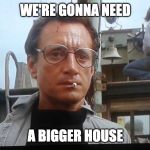 We're gonna need a bigger boat | WE'RE GONNA NEED; A BIGGER HOUSE | image tagged in we're gonna need a bigger boat | made w/ Imgflip meme maker