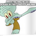 Dabbing Squidward | WHEN YOU FIND THE LAST PACKAGE OF TOILET PAPER AT WALMART | image tagged in dabbing squidward | made w/ Imgflip meme maker