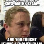 Stress Face | WHEN THE TEACHER SAYS :MATHS EXAM... AND YOU TOUGHT IT WAS A ENGLISH EXAM. | image tagged in stress face | made w/ Imgflip meme maker