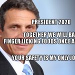 Andrew Cuomo | PRESIDENT 2020                                         
    TOGETHER WE WILL BAN THE FINGER LICKING FOODS ONCE AND FOR ALL. YOUR SAFETY IS MY ONLY JOB | image tagged in andrew cuomo | made w/ Imgflip meme maker