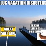 Lake | SLUG VACATION DISASTERS; OK KIDS LETS GO ON A SWIM; GREAT SALT LAKE | image tagged in lake | made w/ Imgflip meme maker