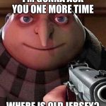 Where Is Old Jersey? | I’M GONNA ASK YOU ONE MORE TIME; WHERE IS OLD JERSEY? | image tagged in gru pointing gun,memes,gru gun,gru meme | made w/ Imgflip meme maker