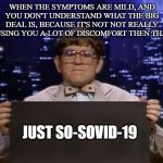 Doctor Kazurinsky | WHEN THE SYMPTOMS ARE MILD, AND YOU DON'T UNDERSTAND WHAT THE BIG DEAL IS, BECAUSE IT'S NOT NOT REALLY CAUSING YOU A LOT OF DISCOMFORT THEN THAT'S:; JUST SO-SOVID-19 | image tagged in doctor kazurinsky | made w/ Imgflip meme maker