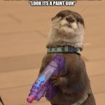 Otter with water gun | NOBODY:
NOT A SINGLE SOUL:
ME IN ART CLASS WHILE HOLDING A PAINT PALETTE:
"LOOK ITS A PAINT GUN" | image tagged in otter with water gun | made w/ Imgflip meme maker
