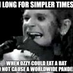 Ozzy Went A Little Batty | I LONG FOR SIMPLER TIMES; WHEN OZZY COULD EAT A BAT AND NOT CAUSE A WORLDWIDE PANDEMIC | image tagged in ozzy biting bat,covid-19,coronavirus,pandemic | made w/ Imgflip meme maker