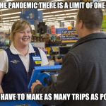 Walmart Checkout Lady | DUE TO THE PANDEMIC THERE IS A LIMIT OF ONE PER DAY; SO YOU HAVE TO MAKE AS MANY TRIPS AS POSSIBLE | image tagged in walmart checkout lady | made w/ Imgflip meme maker