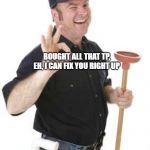 plumber | BOUGHT ALL THAT TP, EH, I CAN FIX YOU RIGHT UP | image tagged in plumber | made w/ Imgflip meme maker