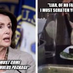 Pelosi yells at cat | "LIAR, OF NO FAULT OF MY OWN I MUST SCRATCH YOUR EYES OUT BISH"; "WORKERS MUST COME FIRST IN THE STIMULUS PACKAGE" | image tagged in pelosi yells at cat | made w/ Imgflip meme maker