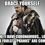 Prepare Yourself | BRACE YOURSELF; THE "I HAVE CORONAVIRUS... LOL! APRIL FOOLS!" "PRANKS" ARE COMING. | image tagged in prepare yourself | made w/ Imgflip meme maker