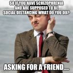 Mr Bean Question | SO IF YOU HAVE SCHIZOPHRENIA AND ARE SUPPOSED TO BE SOCIAL DISTANCING WHAT DO YOU DO? ASKING FOR A FRIEND.... | image tagged in mr bean question | made w/ Imgflip meme maker