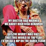Old lady | MY DOCTOR HAD WARNED ME ABOUT HIGH RISK BEHAVIOR; BUT THE WORRY WAS ONLY THAT THIS WOULD BE THE YEAR I’D BREAK A HIP ON THE DANCE FLOOR | image tagged in old lady | made w/ Imgflip meme maker