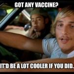 Matthew Mcconaughey | GOT ANY VACCINE? IT'D BE A LOT COOLER IF YOU DID. | image tagged in matthew mcconaughey | made w/ Imgflip meme maker