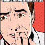 Oh NO | 7 Y/O ME WHEN I SWALLOW A WATERMELON SEED | image tagged in oh no | made w/ Imgflip meme maker