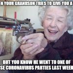 Old lady with gun | WHEN YOUR GRANDSON TRIES TO GIVE YOU A HUG; BUT YOU KNOW HE WENT TO ONE OF THOSE CORONAVIRUS PARTIES LAST WEEKEND | image tagged in old lady with gun | made w/ Imgflip meme maker