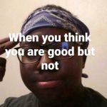 When you think you are good but you are bad at the game | image tagged in when you think you are good but you are bad at the game | made w/ Imgflip meme maker