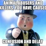 Thomas | ANIMAL ABUSERS AND KILLERS, YOU HAVE CAUSED; CONFUSION AND DELAY | image tagged in thomas | made w/ Imgflip meme maker