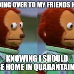 Alcoholics on lockdown | ME GOING OVER TO MY FRIENDS HOUSE; KNOWING I SHOULD BE HOME IN QUARANTAINE | image tagged in alcoholics on lockdown | made w/ Imgflip meme maker