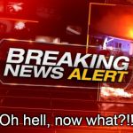 breaking news | Oh hell, now what?!! | image tagged in breaking news | made w/ Imgflip meme maker