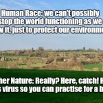 Mother Nature | Human Race: we can't possibly stop the world functioning as we know it, just to protect our environment! Mother Nature: Really? Here, catch! Have this virus so you can practise for a bit ... | image tagged in mother nature | made w/ Imgflip meme maker