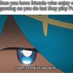 I won't forgive you guys | When you have friends who enjoy as much gaming as you do but they play Fortnite: | image tagged in i won't forgive you guys,fortnite memes,shit,really nigga,oh wow are you actually reading these tags | made w/ Imgflip meme maker